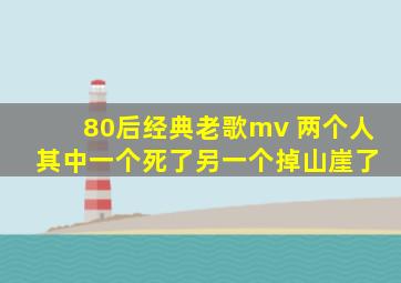 80后经典老歌mv 两个人 其中一个死了另一个掉山崖了